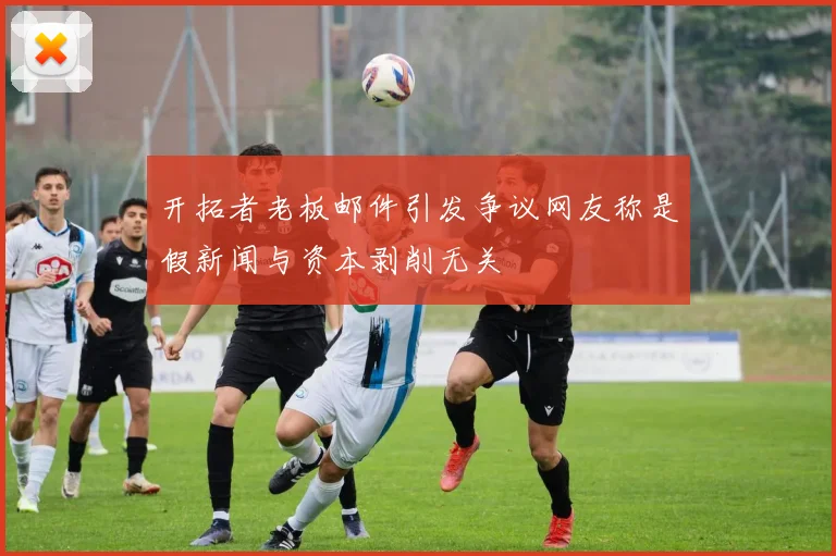 开拓者老板邮件引发争议网友称是假新闻与资本剥削无关