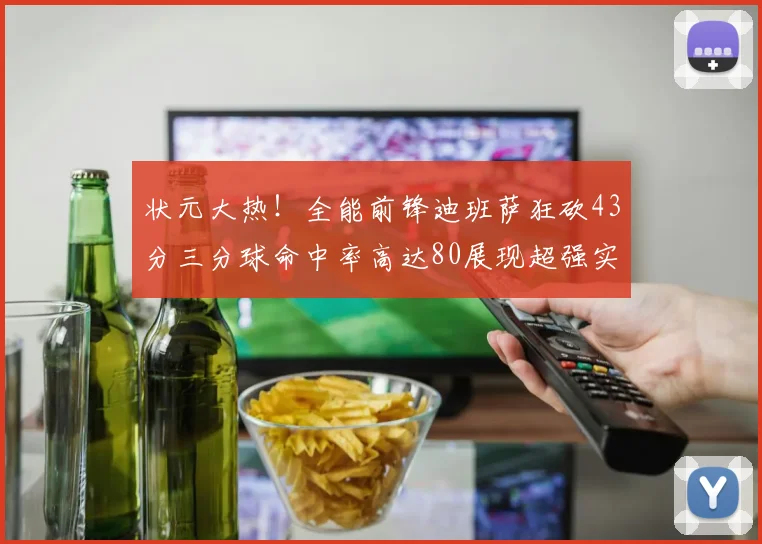 状元大热！全能前锋迪班萨狂砍43分三分球命中率高达80展现超强实力