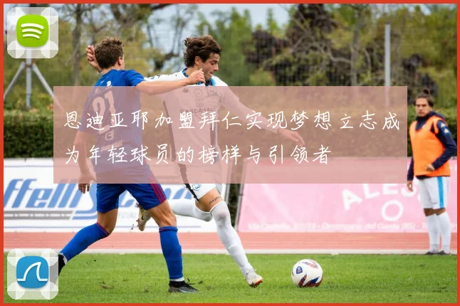 恩迪亚耶加盟拜仁实现梦想立志成为年轻球员的榜样与引领者