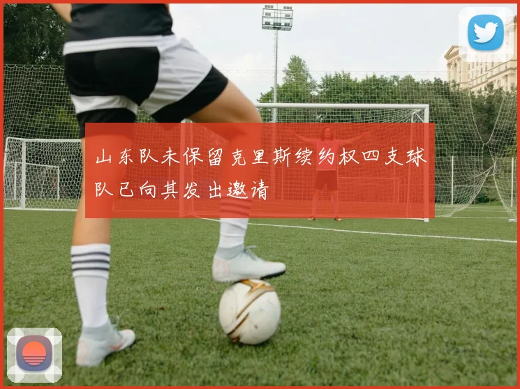 山东队未保留克里斯续约权四支球队已向其发出邀请